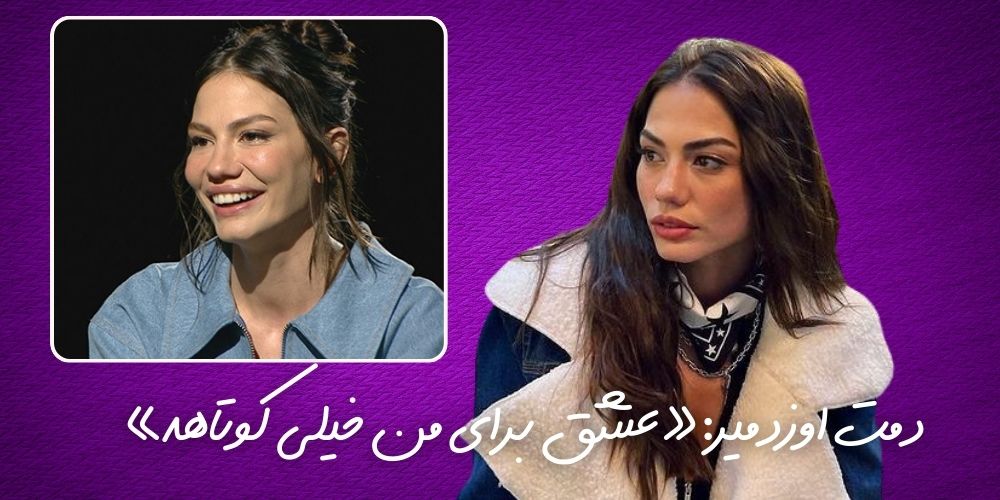 دمت اوزدمیر: «عشق برای من خیلی کوتاهه»